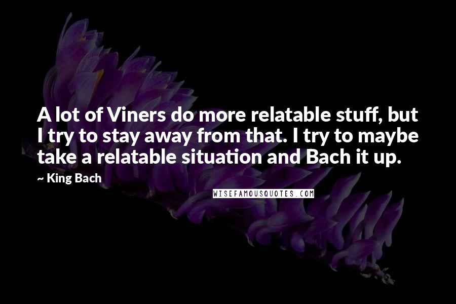 King Bach Quotes: A lot of Viners do more relatable stuff, but I try to stay away from that. I try to maybe take a relatable situation and Bach it up.