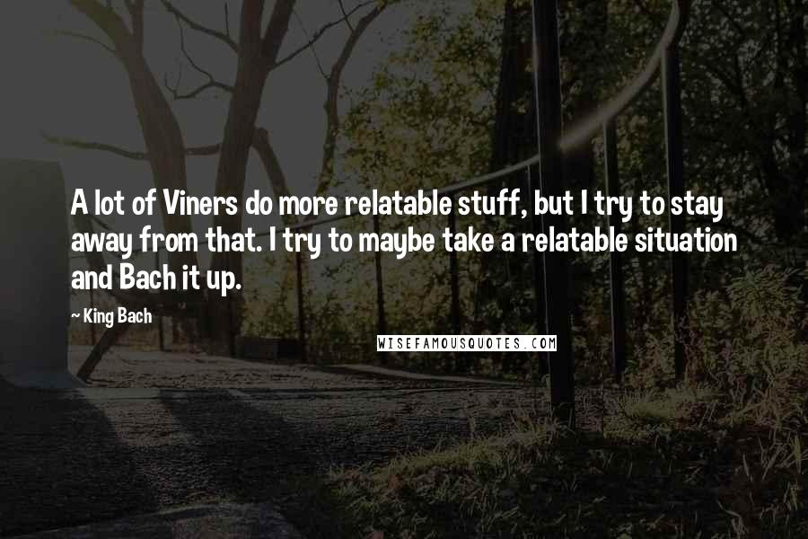 King Bach Quotes: A lot of Viners do more relatable stuff, but I try to stay away from that. I try to maybe take a relatable situation and Bach it up.