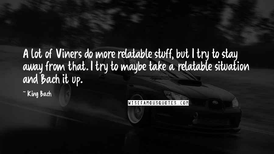 King Bach Quotes: A lot of Viners do more relatable stuff, but I try to stay away from that. I try to maybe take a relatable situation and Bach it up.