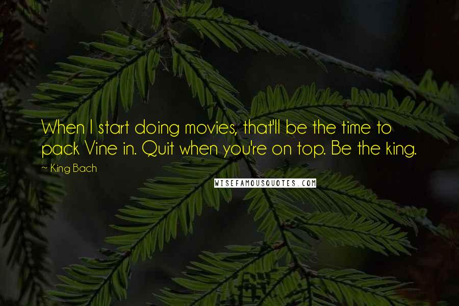 King Bach Quotes: When I start doing movies, that'll be the time to pack Vine in. Quit when you're on top. Be the king.