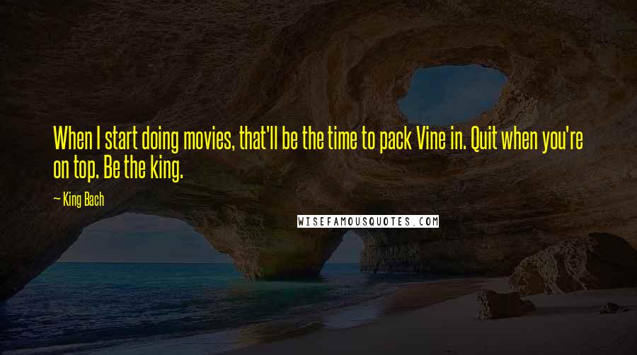 King Bach Quotes: When I start doing movies, that'll be the time to pack Vine in. Quit when you're on top. Be the king.