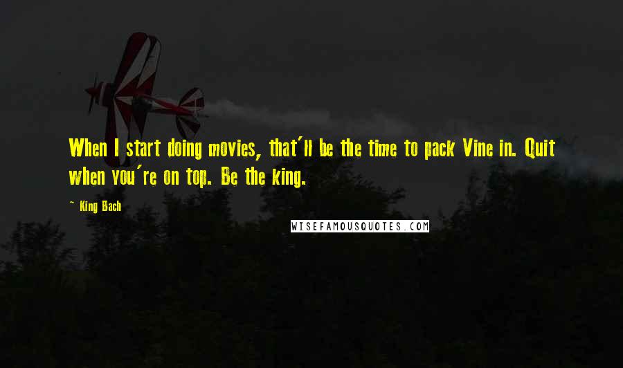 King Bach Quotes: When I start doing movies, that'll be the time to pack Vine in. Quit when you're on top. Be the king.