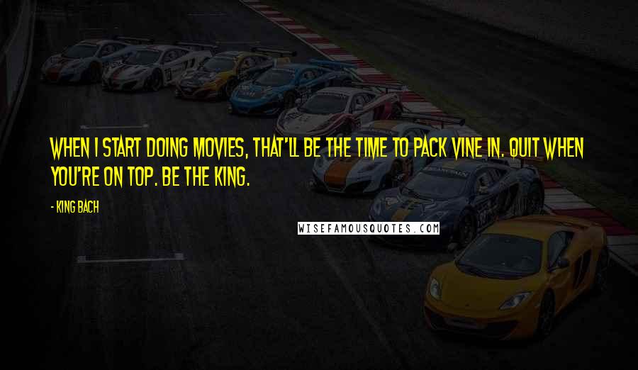 King Bach Quotes: When I start doing movies, that'll be the time to pack Vine in. Quit when you're on top. Be the king.