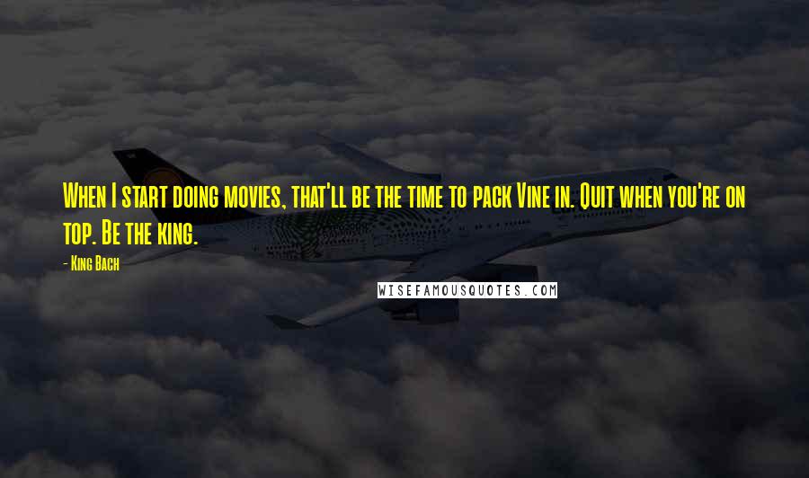 King Bach Quotes: When I start doing movies, that'll be the time to pack Vine in. Quit when you're on top. Be the king.