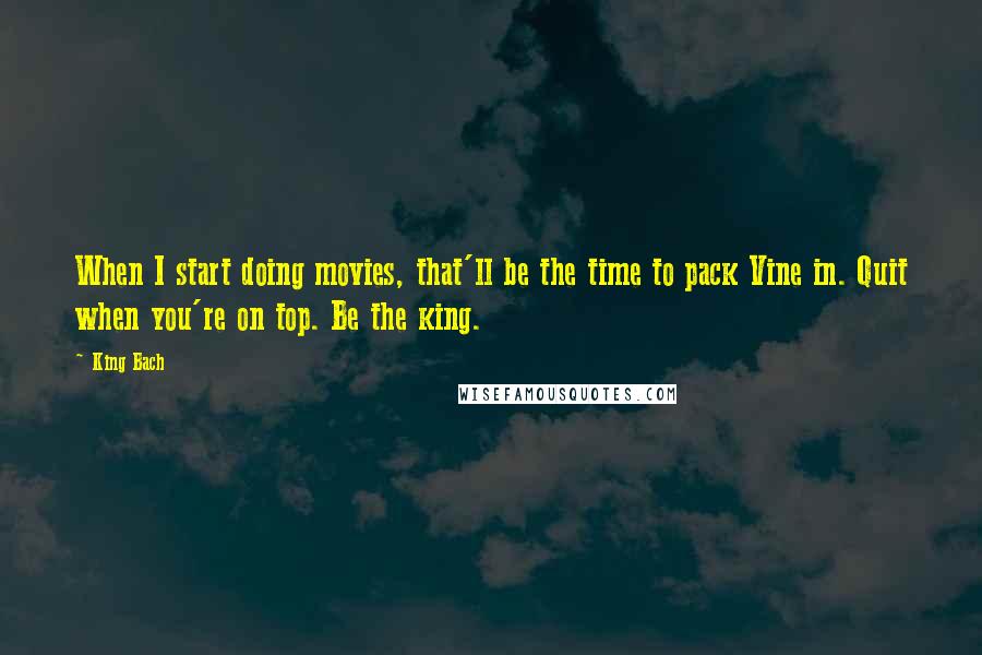 King Bach Quotes: When I start doing movies, that'll be the time to pack Vine in. Quit when you're on top. Be the king.