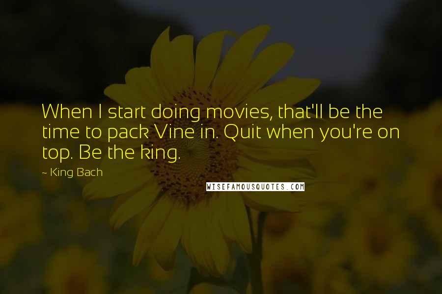 King Bach Quotes: When I start doing movies, that'll be the time to pack Vine in. Quit when you're on top. Be the king.