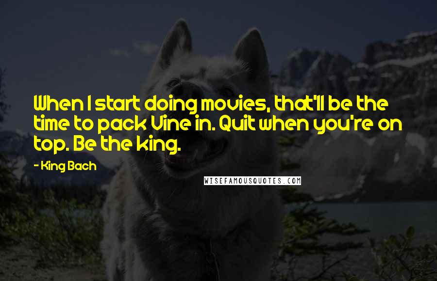 King Bach Quotes: When I start doing movies, that'll be the time to pack Vine in. Quit when you're on top. Be the king.