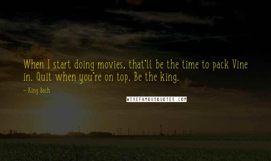 King Bach Quotes: When I start doing movies, that'll be the time to pack Vine in. Quit when you're on top. Be the king.