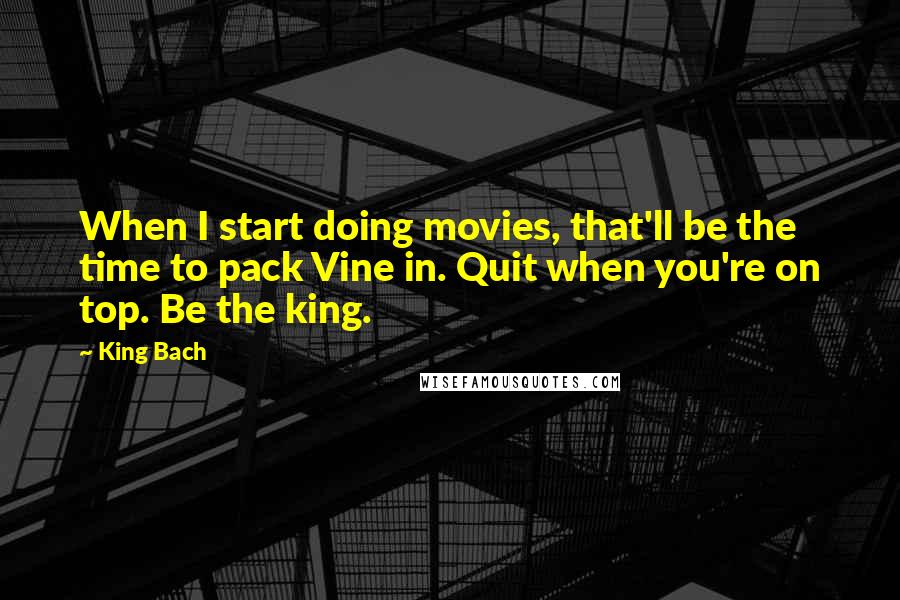 King Bach Quotes: When I start doing movies, that'll be the time to pack Vine in. Quit when you're on top. Be the king.