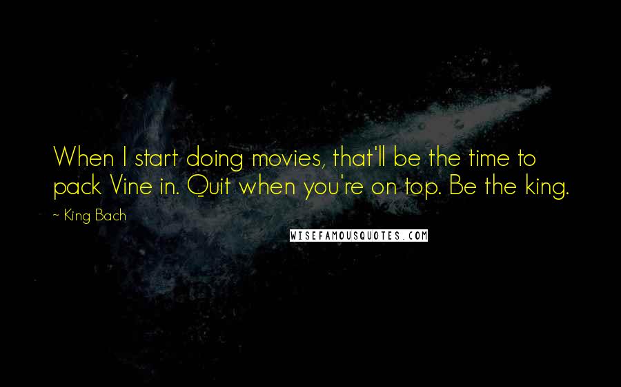King Bach Quotes: When I start doing movies, that'll be the time to pack Vine in. Quit when you're on top. Be the king.