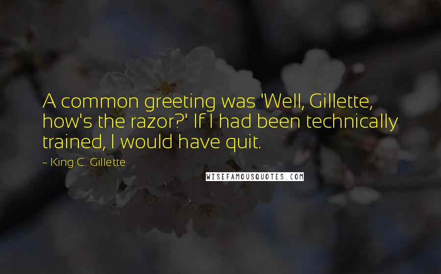 King C. Gillette Quotes: A common greeting was 'Well, Gillette, how's the razor?' If I had been technically trained, I would have quit.