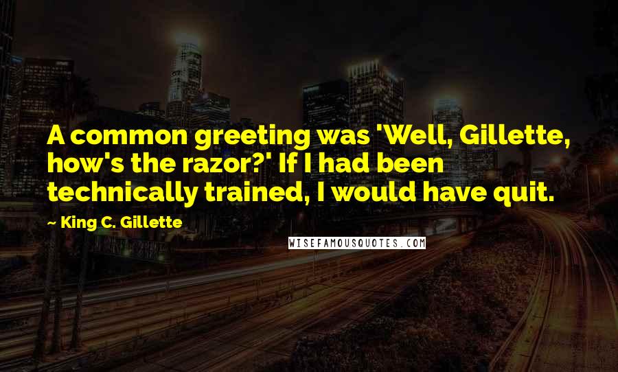 King C. Gillette Quotes: A common greeting was 'Well, Gillette, how's the razor?' If I had been technically trained, I would have quit.