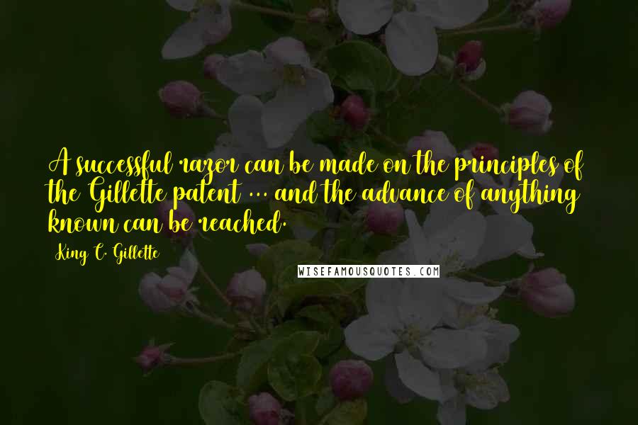 King C. Gillette Quotes: A successful razor can be made on the principles of the Gillette patent ... and the advance of anything known can be reached.