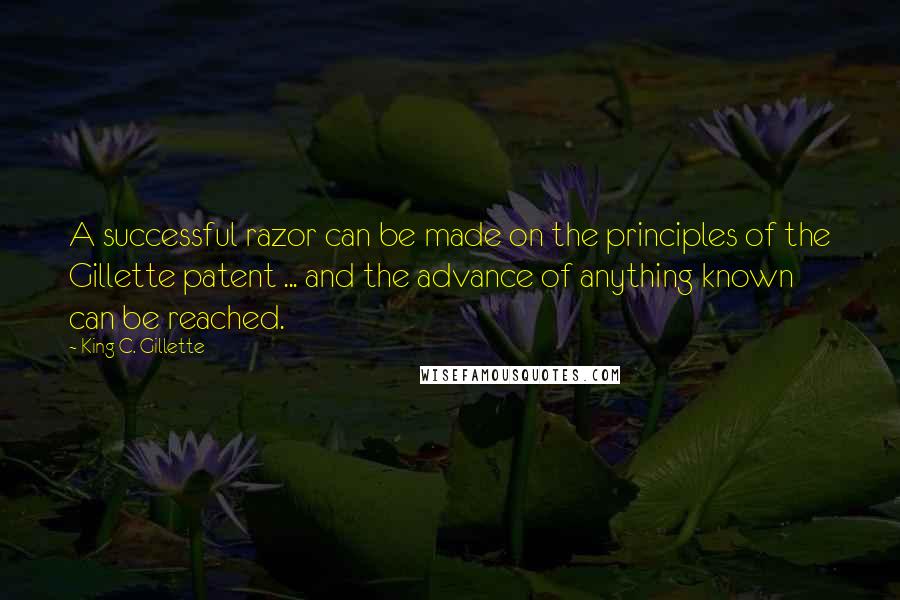 King C. Gillette Quotes: A successful razor can be made on the principles of the Gillette patent ... and the advance of anything known can be reached.