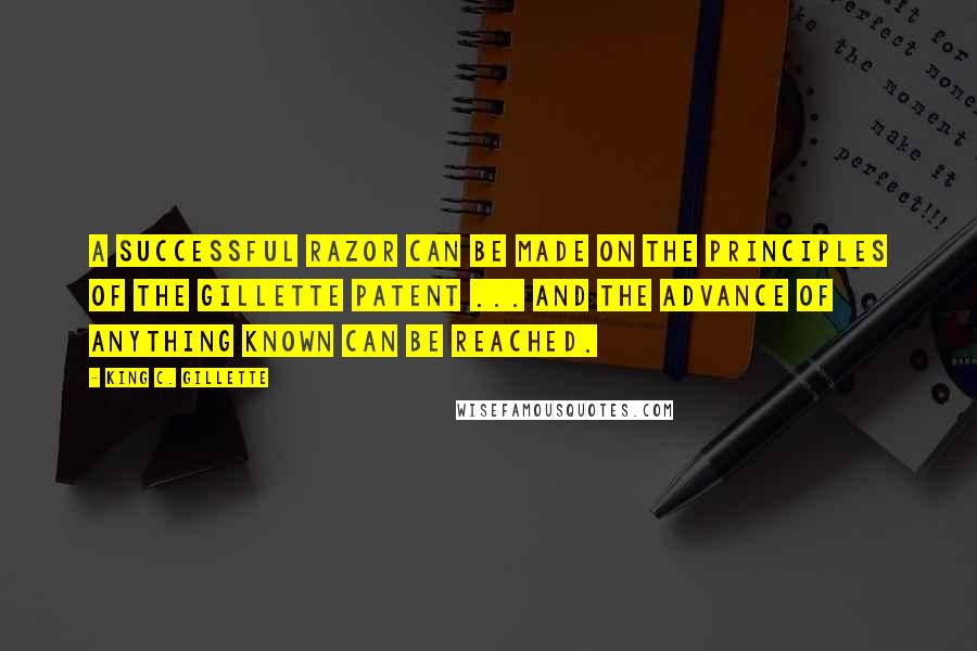 King C. Gillette Quotes: A successful razor can be made on the principles of the Gillette patent ... and the advance of anything known can be reached.