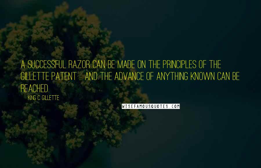 King C. Gillette Quotes: A successful razor can be made on the principles of the Gillette patent ... and the advance of anything known can be reached.