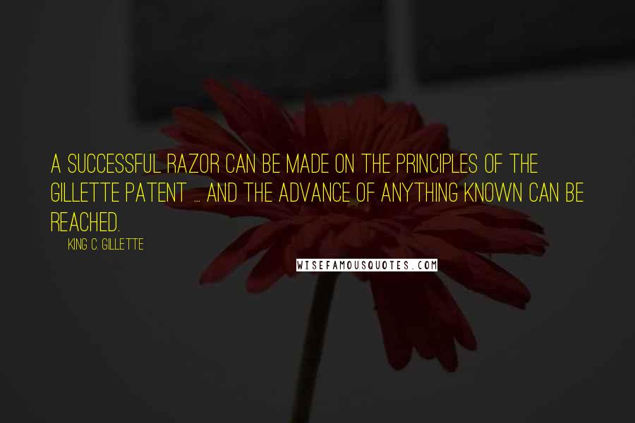 King C. Gillette Quotes: A successful razor can be made on the principles of the Gillette patent ... and the advance of anything known can be reached.