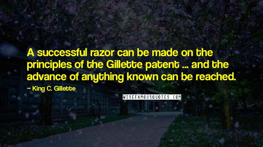 King C. Gillette Quotes: A successful razor can be made on the principles of the Gillette patent ... and the advance of anything known can be reached.