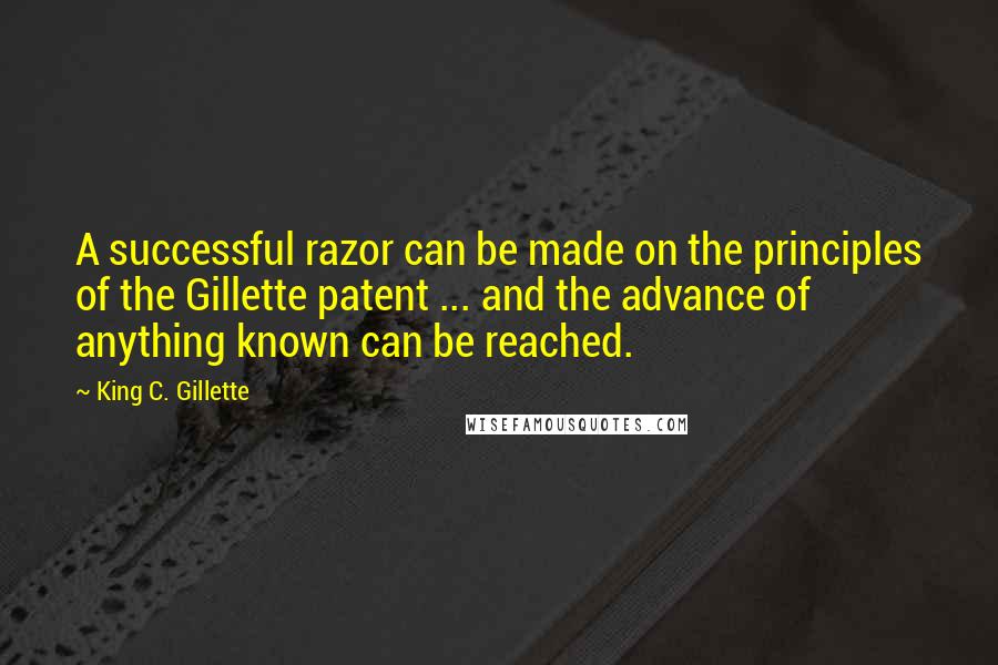 King C. Gillette Quotes: A successful razor can be made on the principles of the Gillette patent ... and the advance of anything known can be reached.