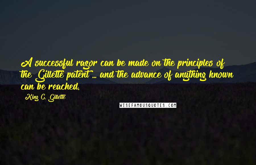 King C. Gillette Quotes: A successful razor can be made on the principles of the Gillette patent ... and the advance of anything known can be reached.