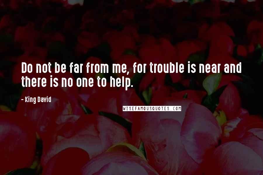 King David Quotes: Do not be far from me, for trouble is near and there is no one to help.