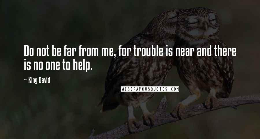 King David Quotes: Do not be far from me, for trouble is near and there is no one to help.