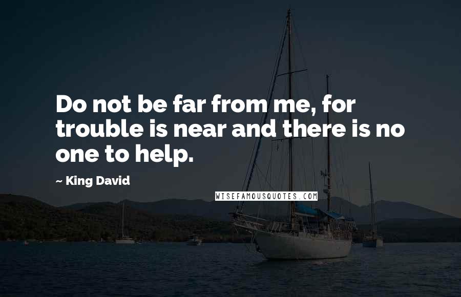 King David Quotes: Do not be far from me, for trouble is near and there is no one to help.
