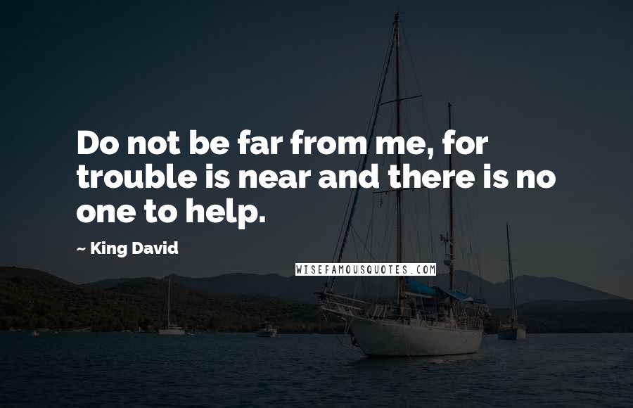 King David Quotes: Do not be far from me, for trouble is near and there is no one to help.