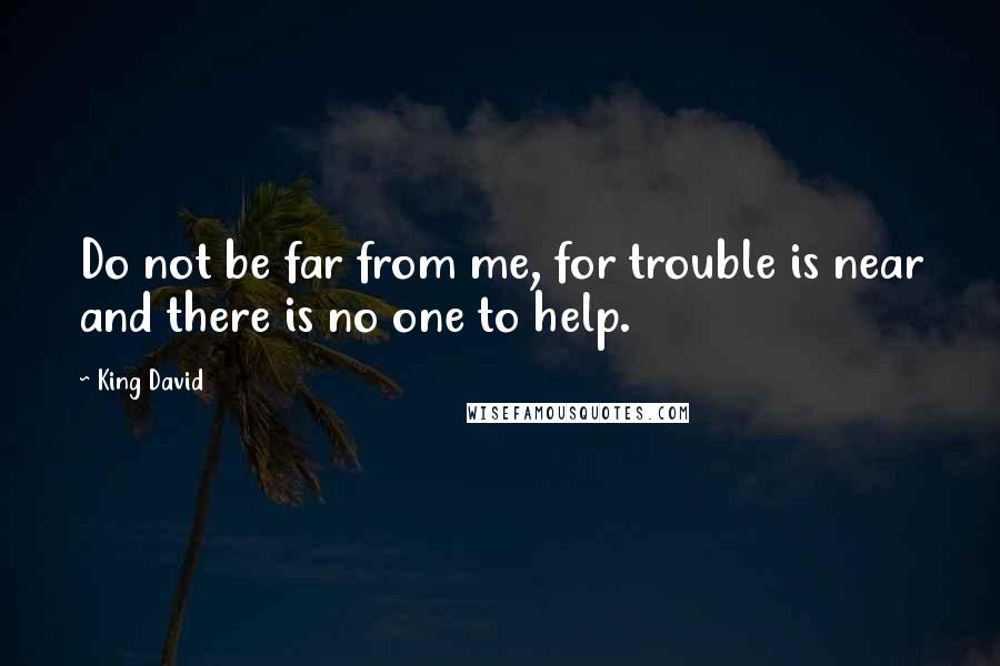 King David Quotes: Do not be far from me, for trouble is near and there is no one to help.