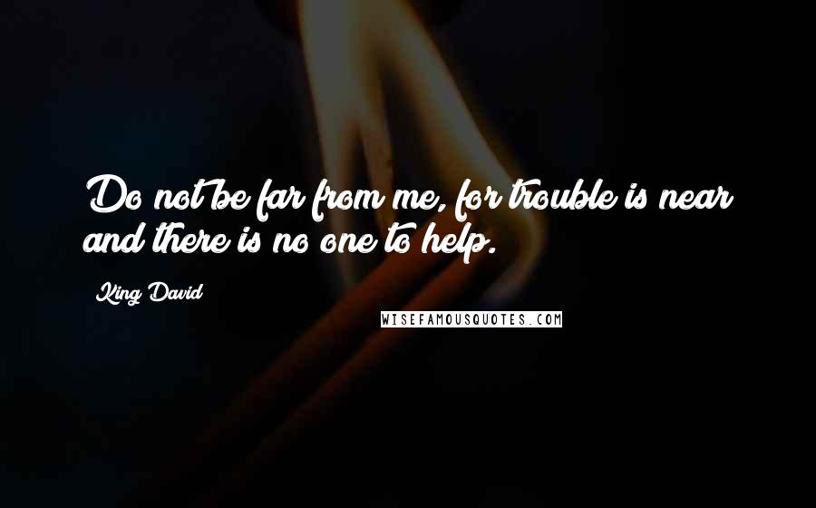 King David Quotes: Do not be far from me, for trouble is near and there is no one to help.