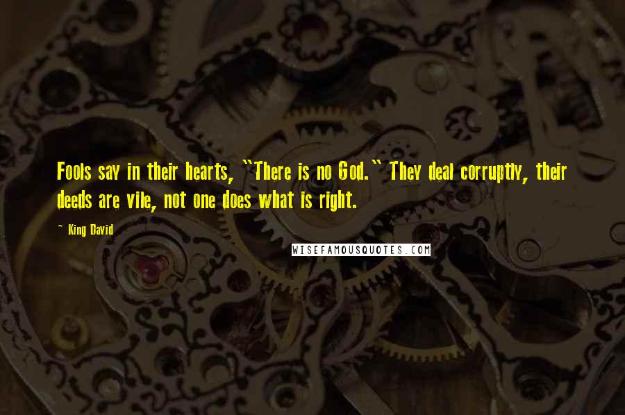 King David Quotes: Fools say in their hearts, "There is no God." They deal corruptly, their deeds are vile, not one does what is right.