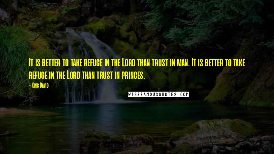 King David Quotes: It is better to take refuge in the Lord than trust in man. It is better to take refuge in the Lord than trust in princes.