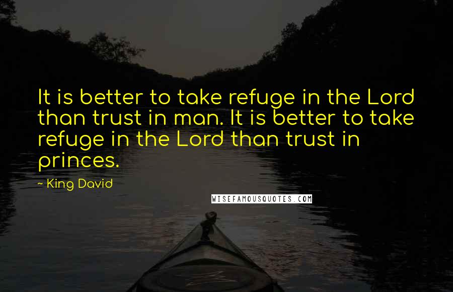 King David Quotes: It is better to take refuge in the Lord than trust in man. It is better to take refuge in the Lord than trust in princes.