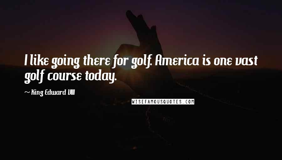 King Edward VIII Quotes: I like going there for golf. America is one vast golf course today.
