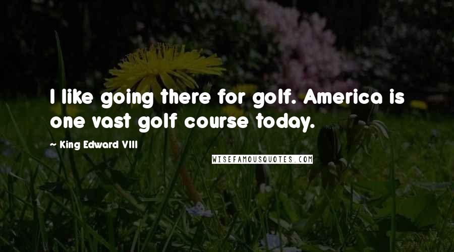 King Edward VIII Quotes: I like going there for golf. America is one vast golf course today.