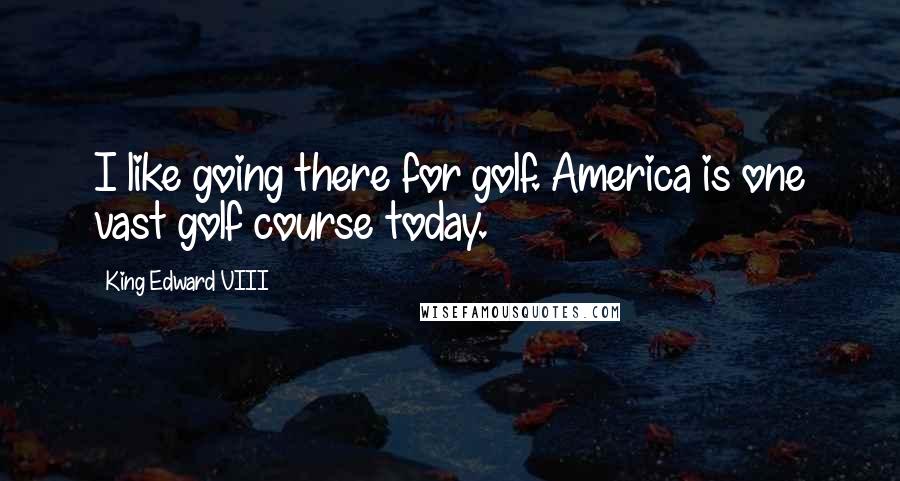 King Edward VIII Quotes: I like going there for golf. America is one vast golf course today.