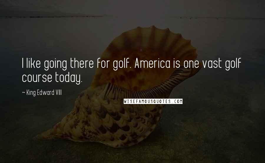 King Edward VIII Quotes: I like going there for golf. America is one vast golf course today.