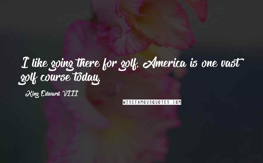 King Edward VIII Quotes: I like going there for golf. America is one vast golf course today.