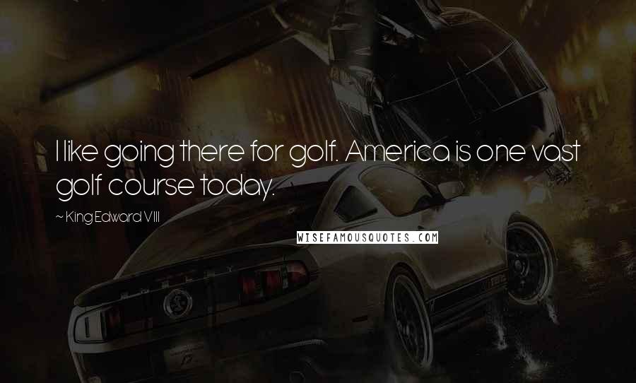 King Edward VIII Quotes: I like going there for golf. America is one vast golf course today.