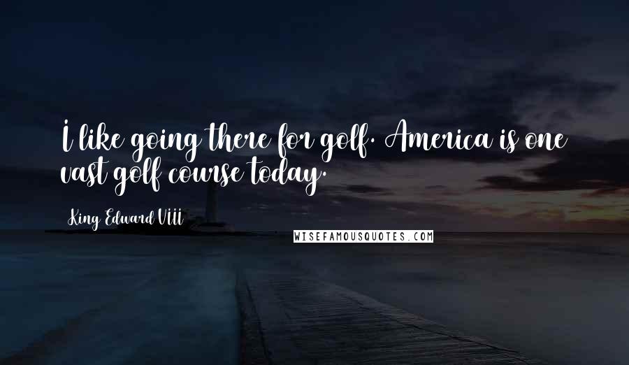 King Edward VIII Quotes: I like going there for golf. America is one vast golf course today.