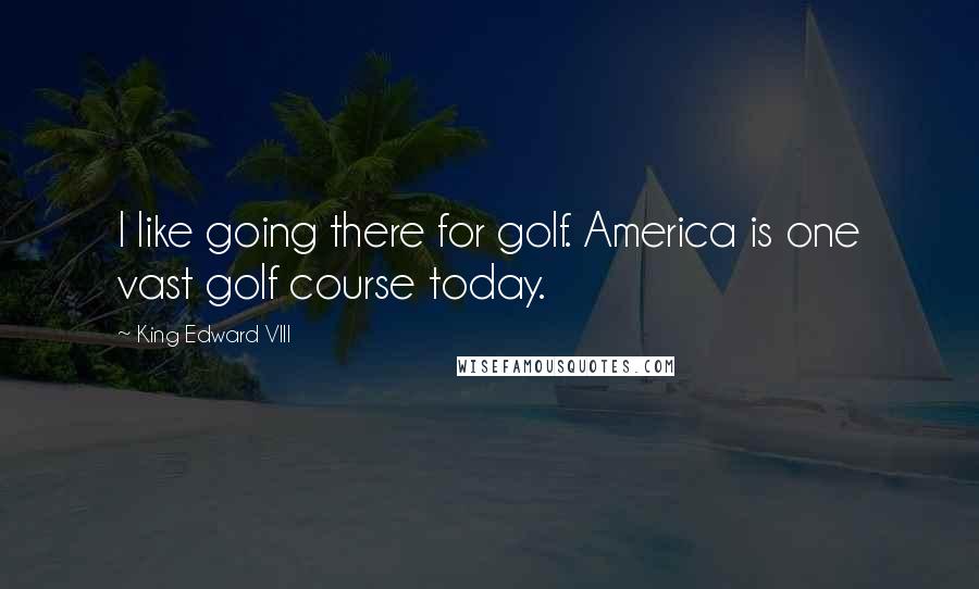 King Edward VIII Quotes: I like going there for golf. America is one vast golf course today.