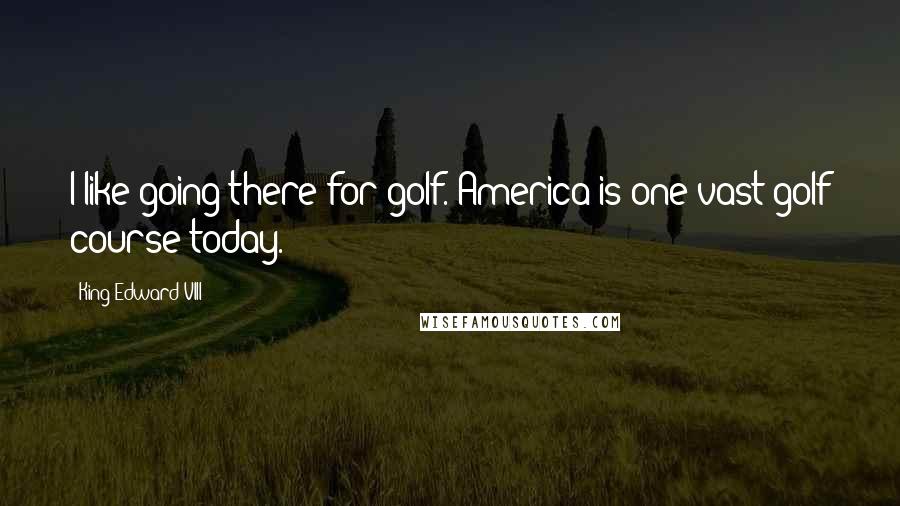 King Edward VIII Quotes: I like going there for golf. America is one vast golf course today.