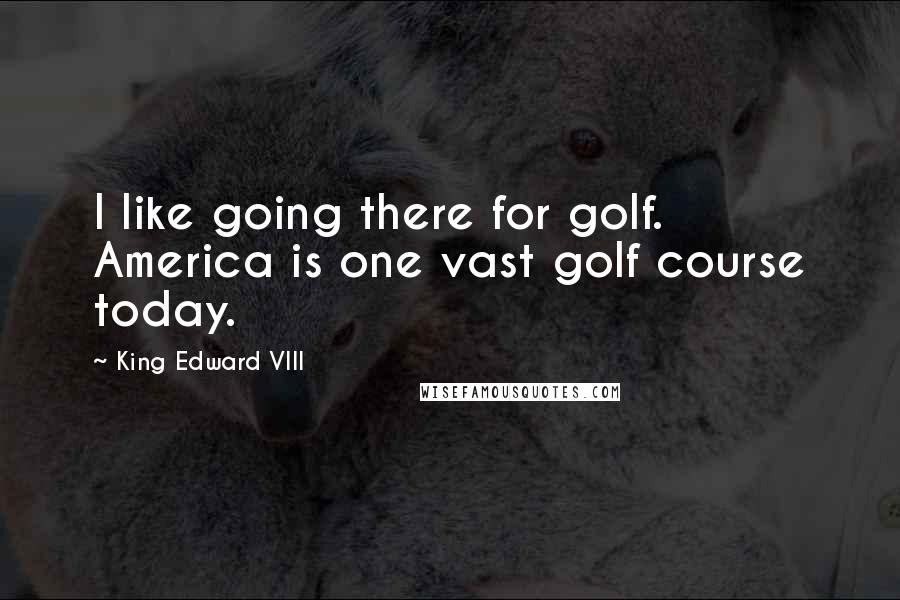 King Edward VIII Quotes: I like going there for golf. America is one vast golf course today.