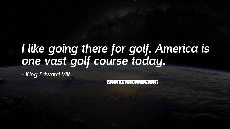 King Edward VIII Quotes: I like going there for golf. America is one vast golf course today.