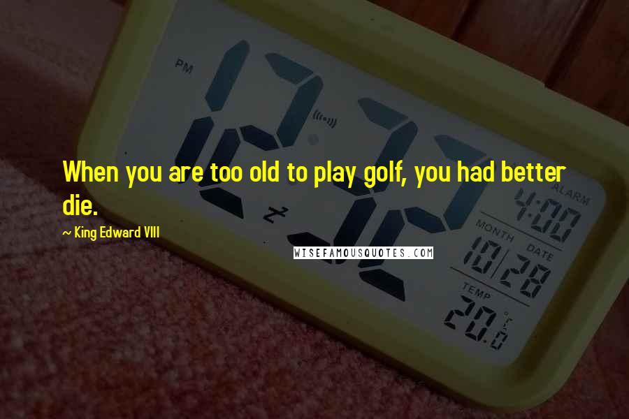 King Edward VIII Quotes: When you are too old to play golf, you had better die.