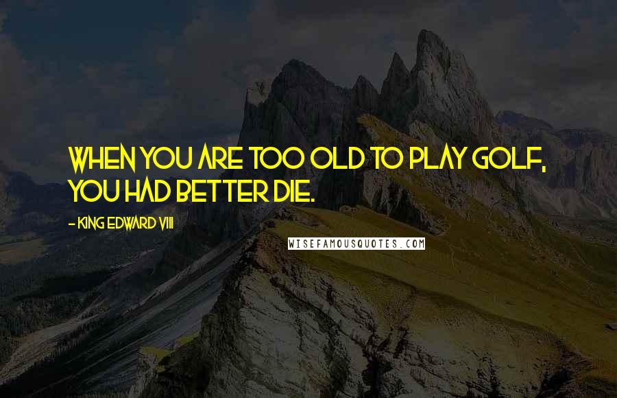 King Edward VIII Quotes: When you are too old to play golf, you had better die.