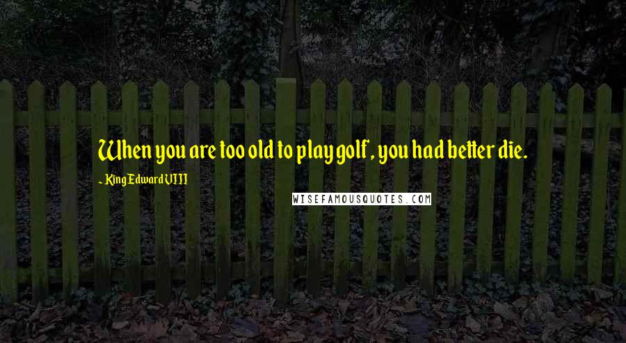 King Edward VIII Quotes: When you are too old to play golf, you had better die.