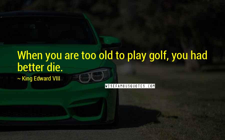 King Edward VIII Quotes: When you are too old to play golf, you had better die.