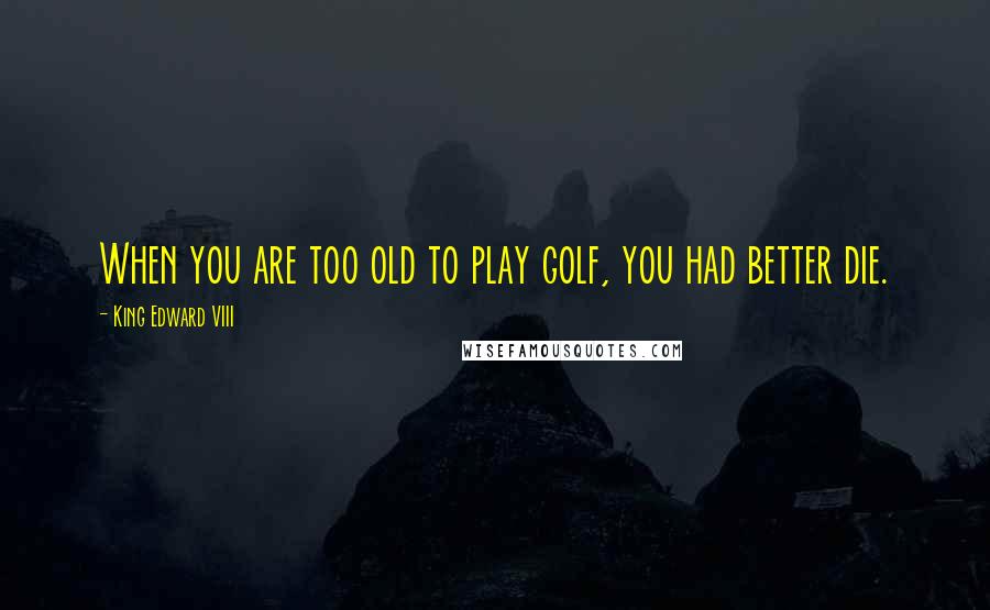 King Edward VIII Quotes: When you are too old to play golf, you had better die.