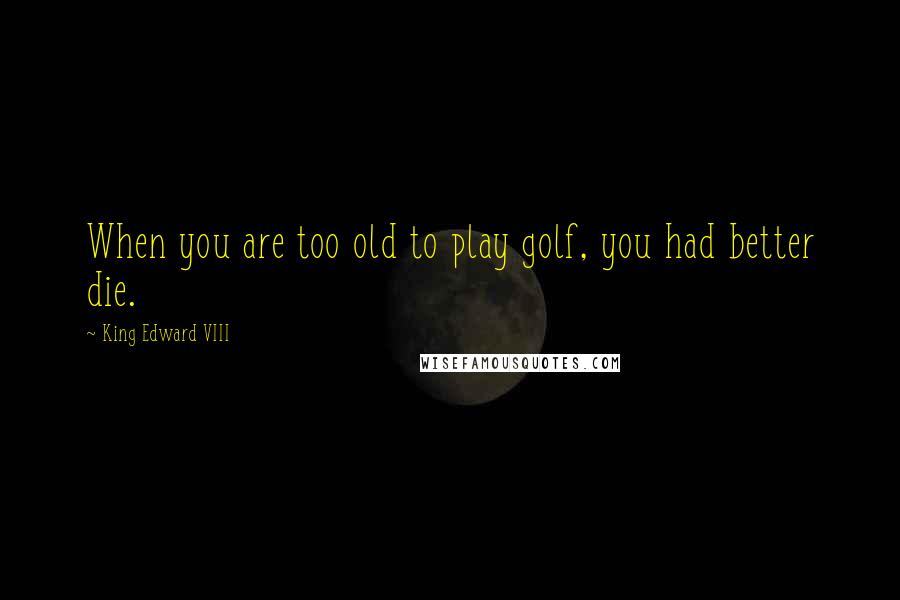 King Edward VIII Quotes: When you are too old to play golf, you had better die.